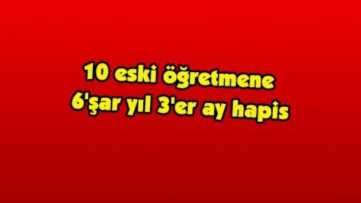 10 eski öğretmene 6'şar yıl 3'er ay hapis