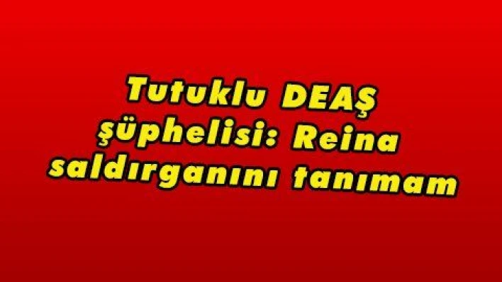 Tutuklu DEAŞ şüphelisi: Reina saldırganını tanımam  