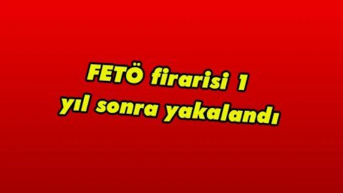 FETÖ firarisi 1 yıl sonra yakalandı