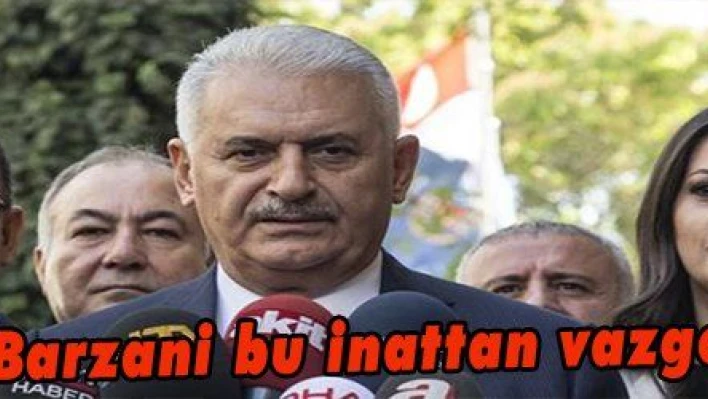 Yıldırım: 'Barzani bu inattan vazgeçmelidir'