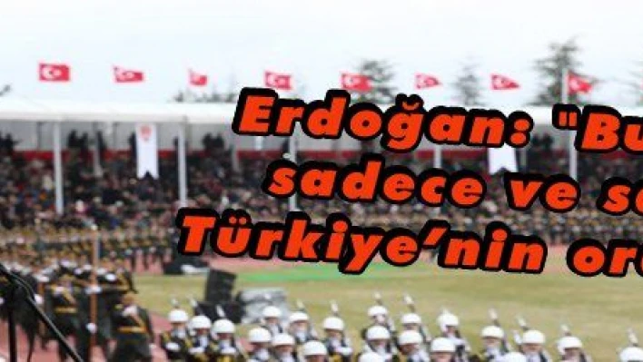 Erdoğan: 'Bu ordu, sadece ve sadece Türkiye'nin ordusudur'