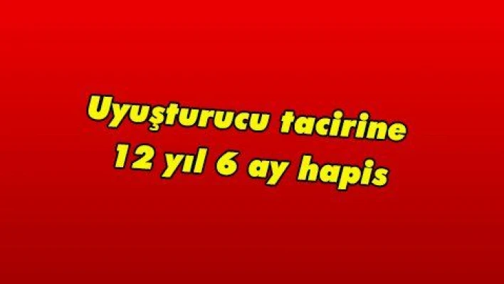 Uyuşturucu tacirine 12 yıl 6 ay hapis