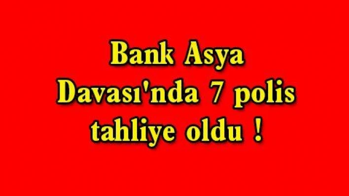 Bank Asya Davası'nda 7 polis tahliye oldu 