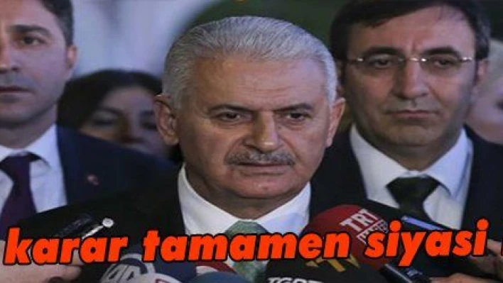 Yıldırım: 'Bu karar tamamen siyasi bir karardır'