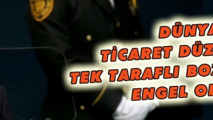 DÜNYA TİCARET DÜZENİNİN TEK TARAFLI BOZULMASINA ENGEL OLMALI