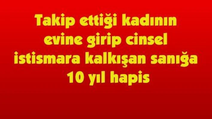 Takip ettiği kadının evine girip cinsel istismara kalkışan sanığa 10 yıl hapis