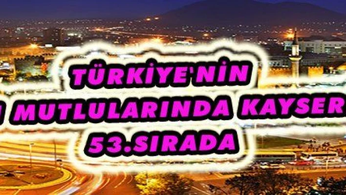 TÜRKİYE'NİN EN MUTLULARINDA KAYSERİ 53.SIRADA 