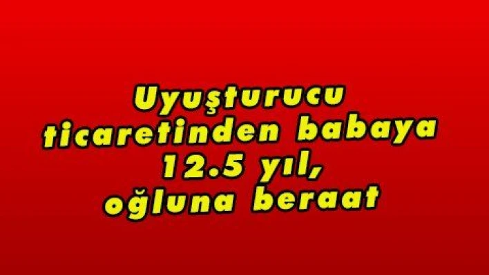 Uyuşturucu ticaretinden babaya 12.5 yıl, oğluna beraat 