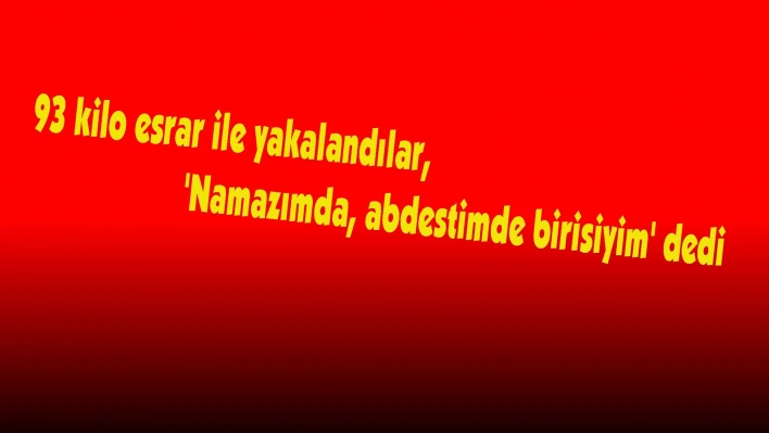 93 kilo esrar ile yakalandılar, 'Namazımda, abdestimde birisiyim' dedi