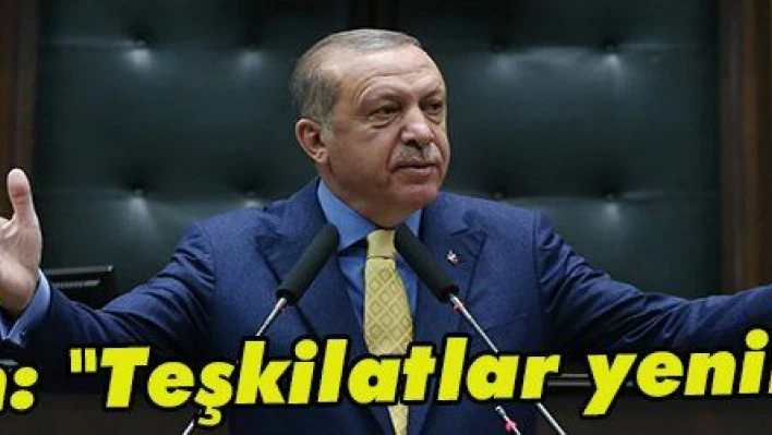 Erdoğan: 'Teşkilatlar yenilenecek'