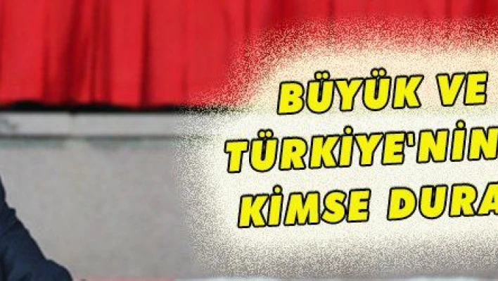 BÜYÜK VE GÜÇLÜ TÜRKİYE'NİN ÖNÜNDE KİMSE DURAMAYACAK